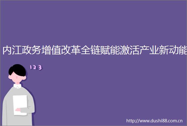 内江政务增值改革全链赋能激活产业新动能
