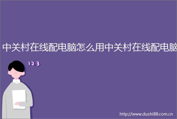 中关村在线配电脑怎么用中关村在线配电脑