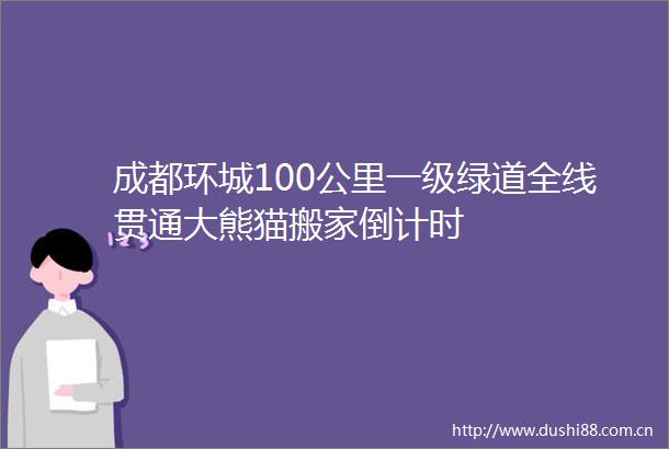 成都环城100公里一级绿道全线贯通大熊猫搬家倒计时