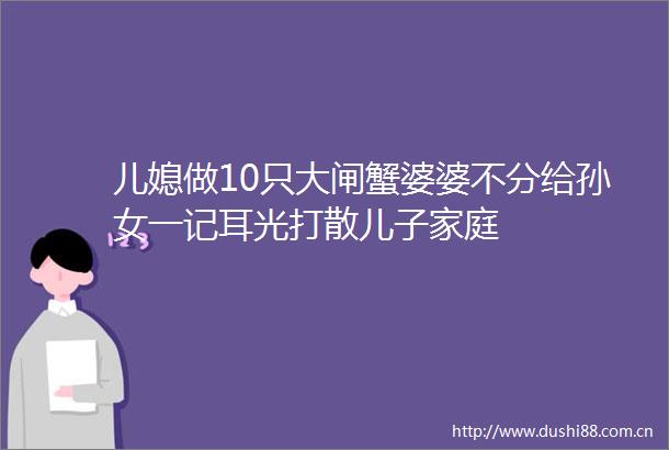 儿媳做10只大闸蟹婆婆不分给孙女一记耳光打散儿子家庭
