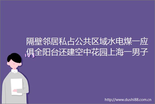 隔壁邻居私占公共区域水电煤一应俱全阳台还建空中花园上海一男子气到抑郁瘦21斤不不