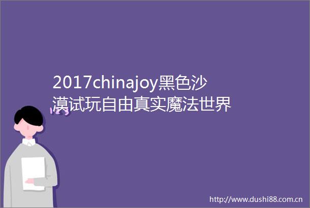 2017chinajoy黑色沙漠试玩自由真实魔法世界