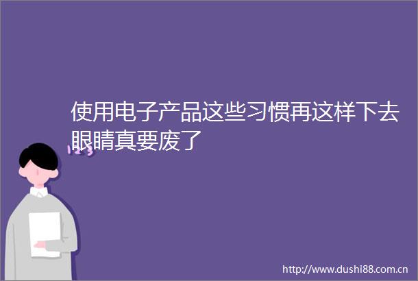 使用电子产品这些习惯再这样下去眼睛真要废了