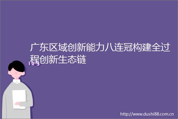 广东区域创新能力八连冠构建全过程创新生态链