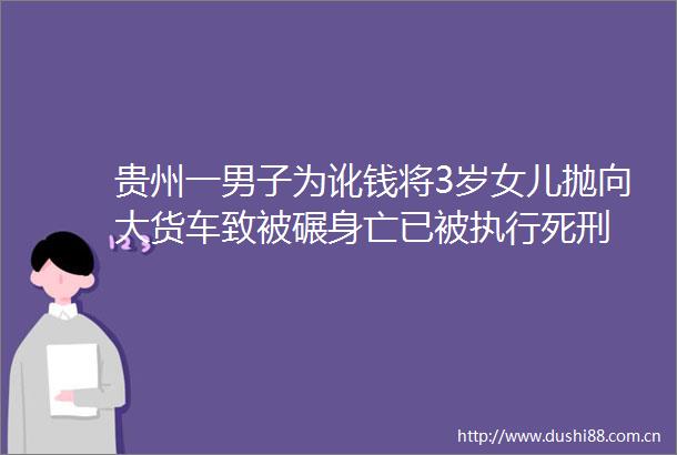贵州一男子为讹钱将3岁女儿抛向大货车致被碾身亡已被执行死刑