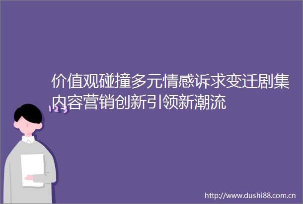 价值观碰撞多元情感诉求变迁剧集内容营销创新引领新潮流