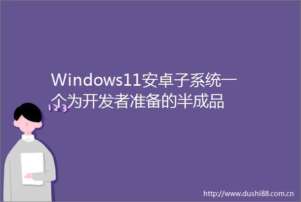 Windows11安卓子系统一个为开发者准备的半成品
