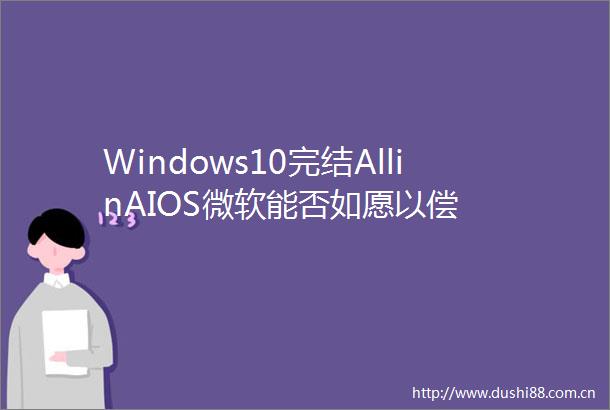 Windows10完结AllinAIOS微软能否如愿以偿
