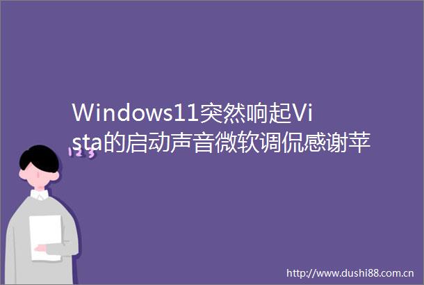 Windows11突然响起Vista的启动声音微软调侃感谢苹果