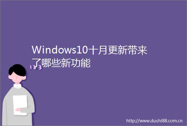 Windows10十月更新带来了哪些新功能