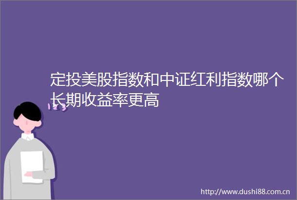 定投美股指数和中证红利指数哪个长期收益率更高