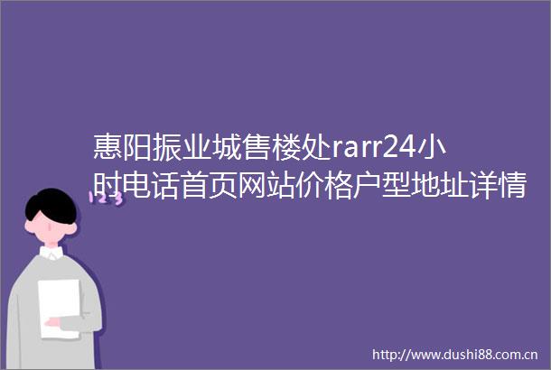 惠阳振业城售楼处rarr24小时电话首页网站价格户型地址详情