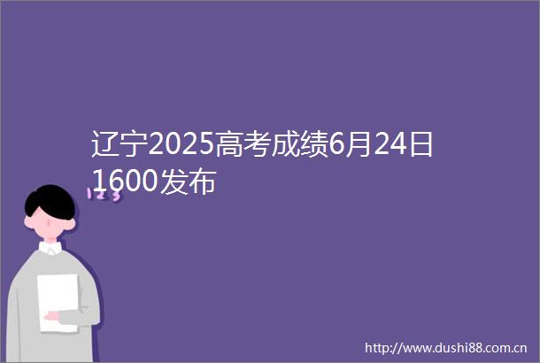 辽宁2025高考成绩6月24日1600发布