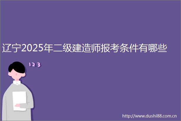 辽宁2025年二级建造师报考条件有哪些