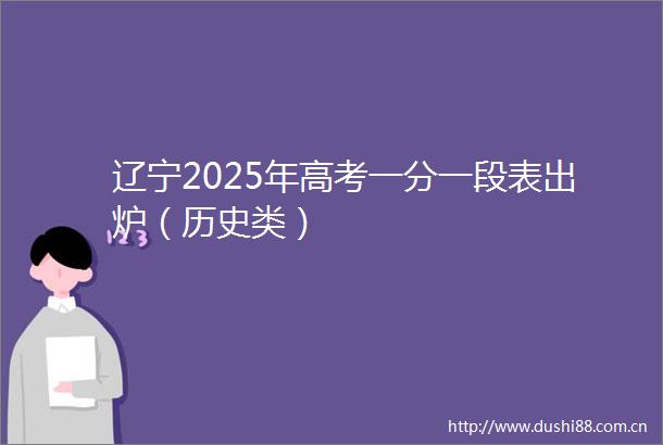 辽宁2025年高考一分一段表出炉（历史类）
