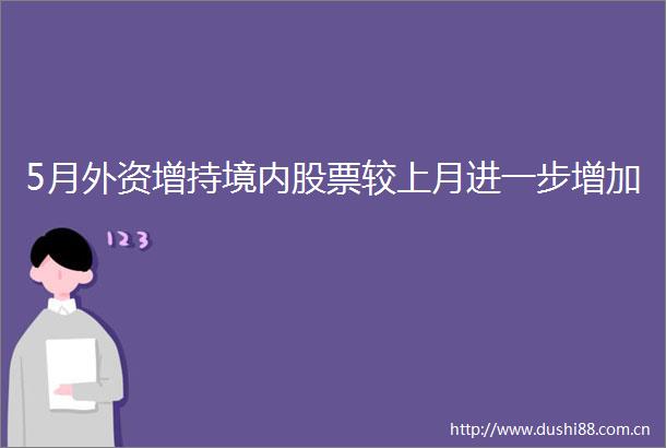 5月外资增持境内股票较上月进一步增加