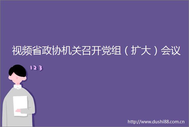 视频省政协机关召开党组（扩大）会议