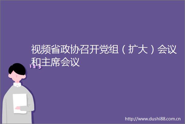 视频省政协召开党组（扩大）会议和会议