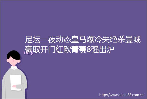 足坛一夜动态皇马爆冷失绝杀曼城豪取开门红欧青赛8强出炉