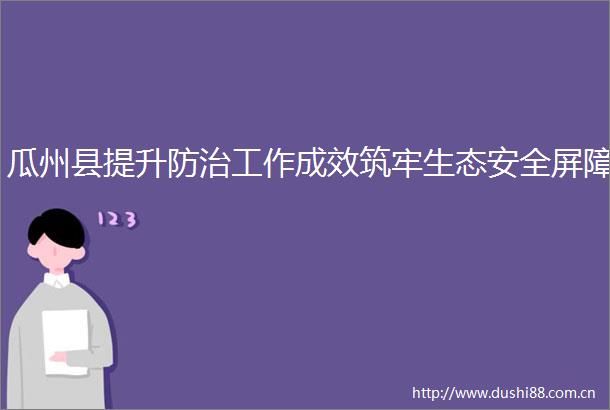 瓜州县提升防治工作成效筑牢生态安全屏障