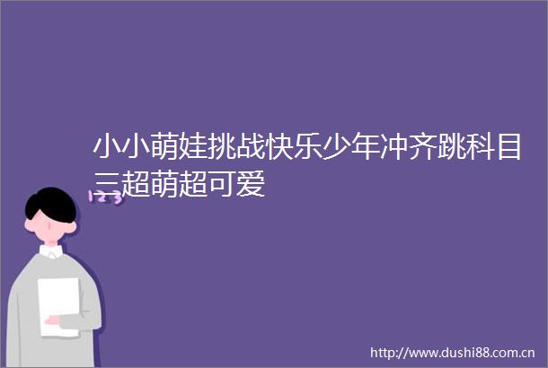 小小萌娃挑战快乐少年冲齐跳科目三超萌超可爱