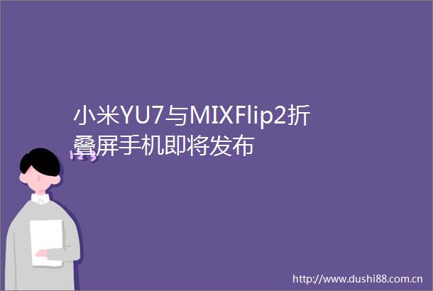 小米YU7与MIXFlip2折叠屏手机即将发布