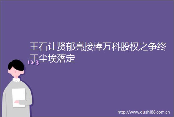 王石让贤郁亮接棒万科股权之争终于尘埃落定