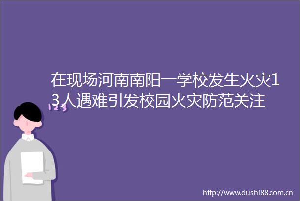 在现场河南南阳一学校发生火灾13人遇难引发校园火灾防范关注