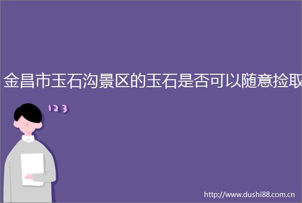 金昌市玉石沟景区的玉石是否可以随意捡取