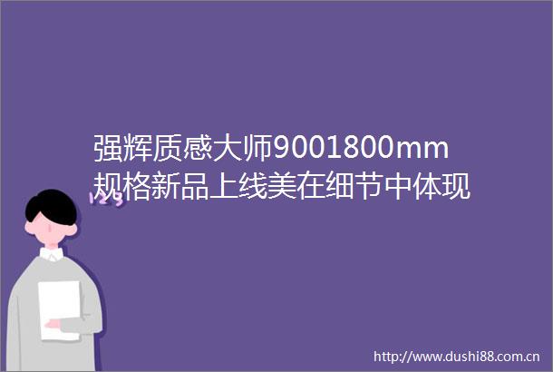 强辉质感大师9001800mm规格新品上线美在细节中体现