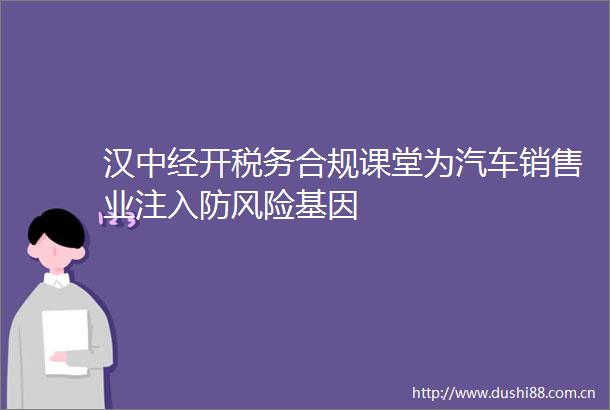 汉中经开税务合规课堂为汽车销售业注入防风险基因