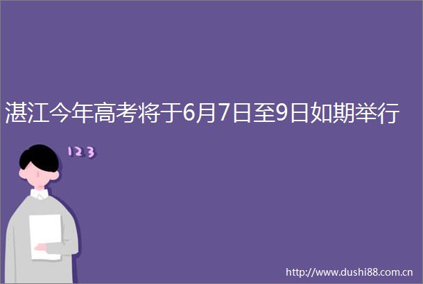 湛江今年高考将于6月7日至9日如期举行