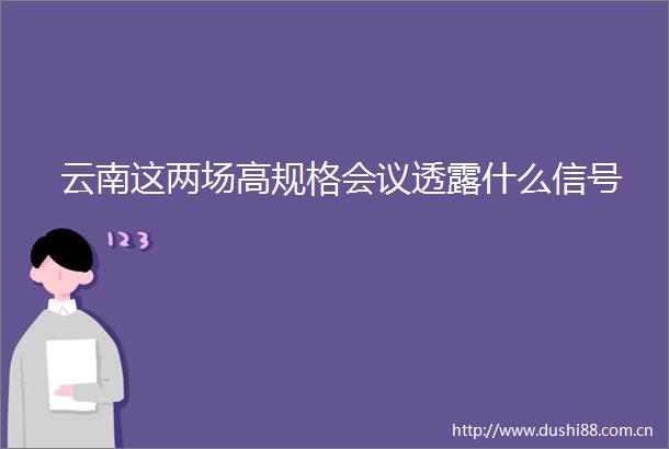 云南这两场高规格会议透露什么信号