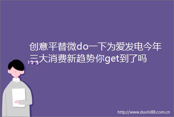 创意平替微do一下为爱发电今年三大消费新趋势你get到了吗