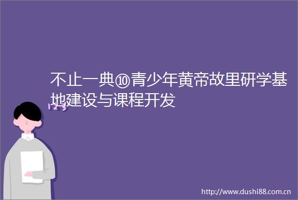 不止一典⑩青少年黄帝故里研学基地建设与课程开发