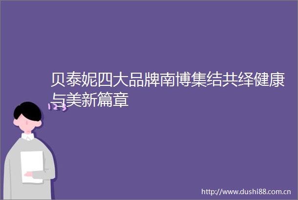 贝泰妮四大品牌南博集结共绎健康与美新篇章