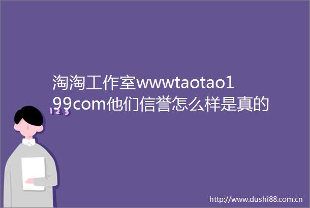 淘淘工作室wwwtaotao199com他们信誉怎么样是真的吗