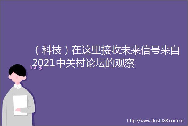 （科技）在这里接收未来信号来自2021中关村论坛的观察