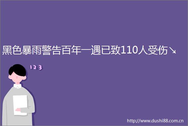 黑色暴雨警告百年一遇已致110人受伤↘