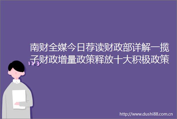 南财全媒今日荐读财政部详解一揽子财政增量政策释放十大积极政策信号