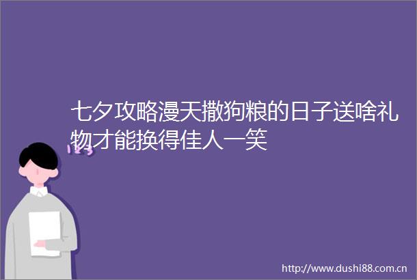七夕攻略漫天撒狗粮的日子送啥礼物才能换得佳人一笑