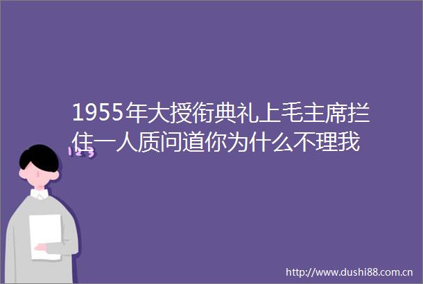 1955年大授衔典礼上毛拦住一人质问道你为什么不理我
