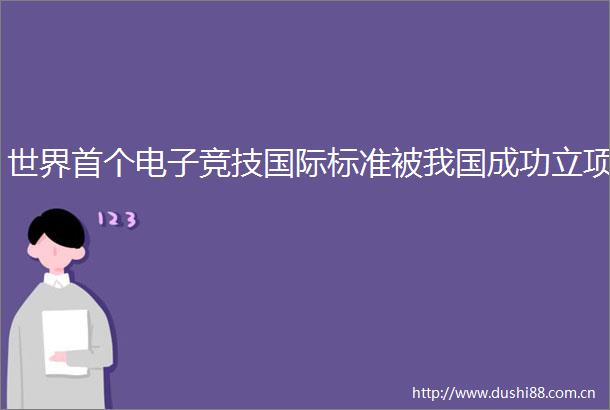 世界首个电子竞技国际标准被我国成功立项