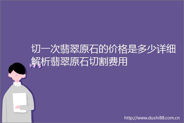 切一次翡翠原石的价格是多少详细解析翡翠原石切割费用