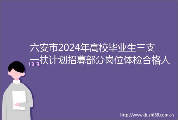 六安市2024年高校毕业生三支一扶计划招募部分岗位体检合格人员