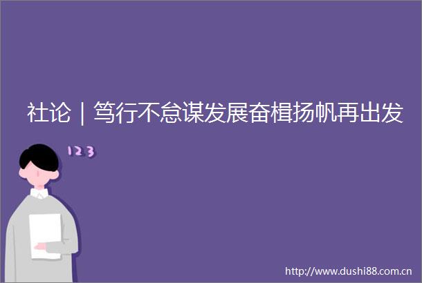社论｜笃行不怠谋发展奋楫扬帆再出发