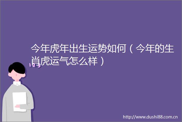 今年虎年出生运势如何（今年的生肖虎运气怎么样）