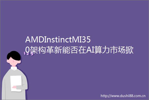 AMDInstinctMI350架构革新能否在AI算力市场掀起波澜