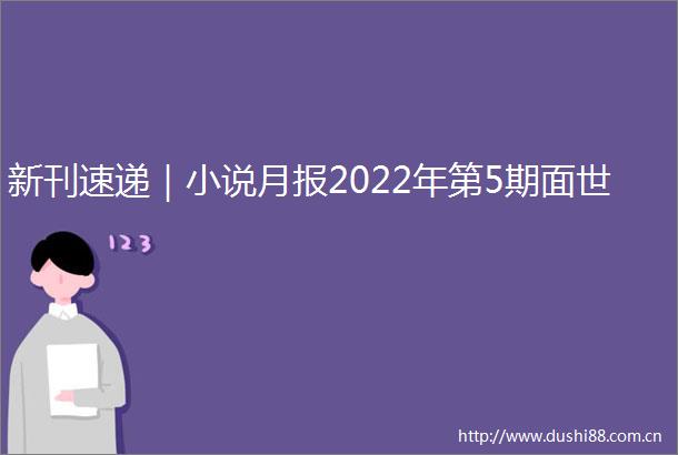 新刊速递｜小说月报2022年第5期面世