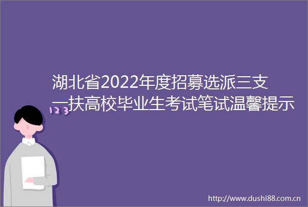 湖北省2022年度招募选派三支一扶高校毕业生考试笔试温馨提示